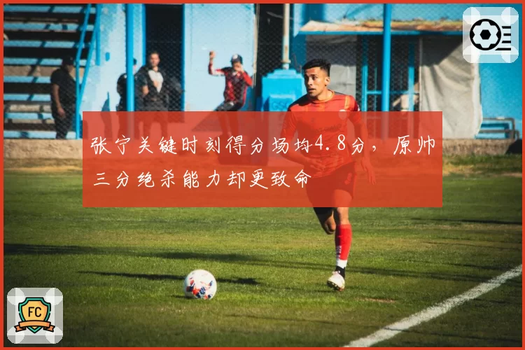 张宁关键时刻得分场均4.8分,原帅三分绝杀能力却更致命