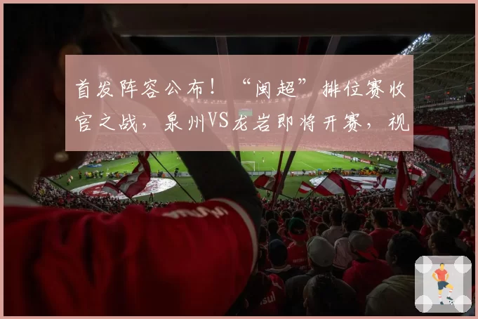 首发阵容公布!“闽超”排位赛收官之战,泉州VS龙岩即将开赛,视频直播入口→