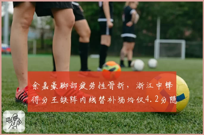 余嘉豪脚部疲劳性骨折，浙江中锋得分王缺阵内线替补场均仅4.2分隐患凸显