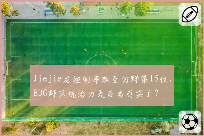 Jiejie龙控制率跌至打野第15位，EDG野区统治力是否名存实亡？