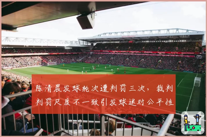 陈清晨发球轮次遭判罚三次，裁判判罚尺度不一致引发球迷对公平性质疑