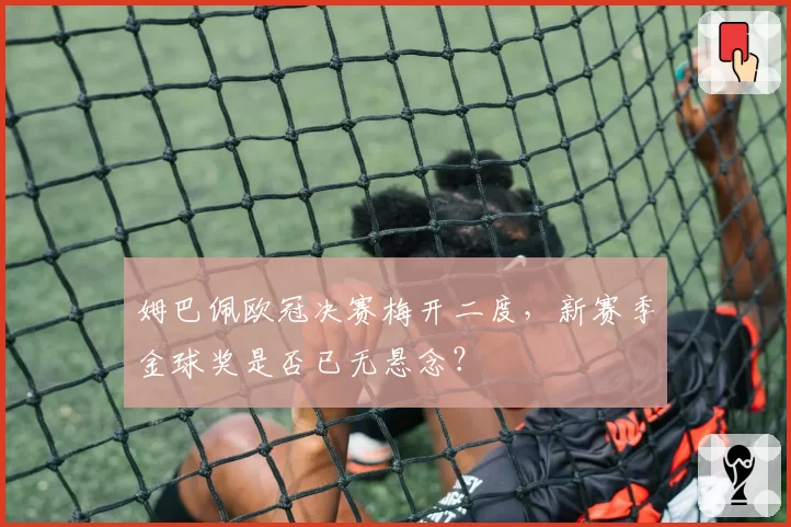 姆巴佩欧冠决赛梅开二度，新赛季金球奖是否已无悬念？