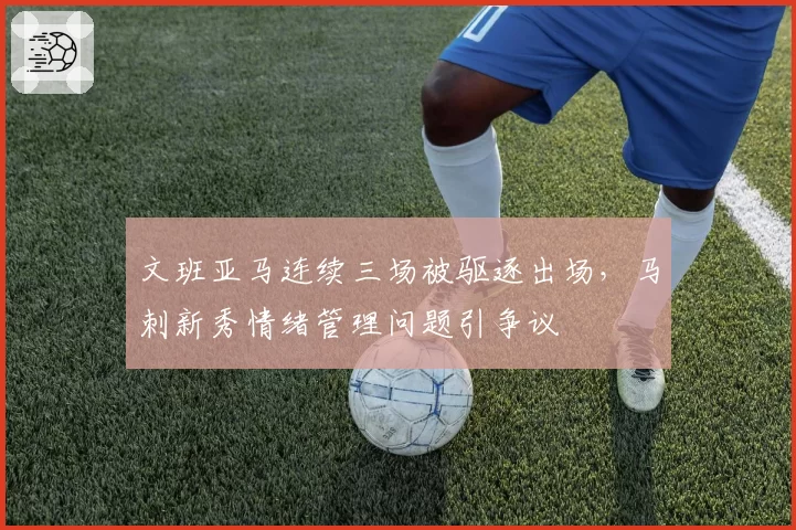 文班亚马连续三场被驱逐出场，马刺新秀情绪管理问题引争议