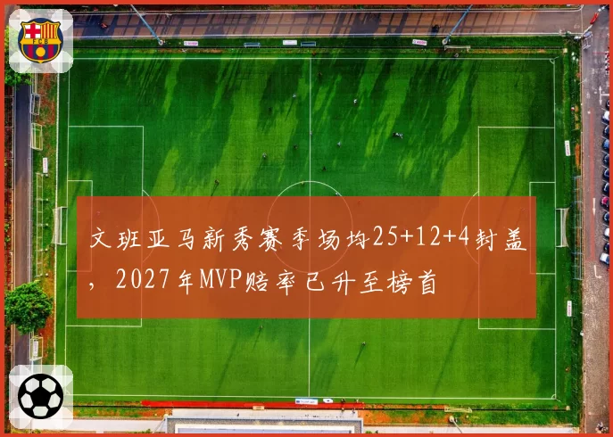 文班亚马新秀赛季场均25+12+4封盖，2027年MVP赔率已升至榜首