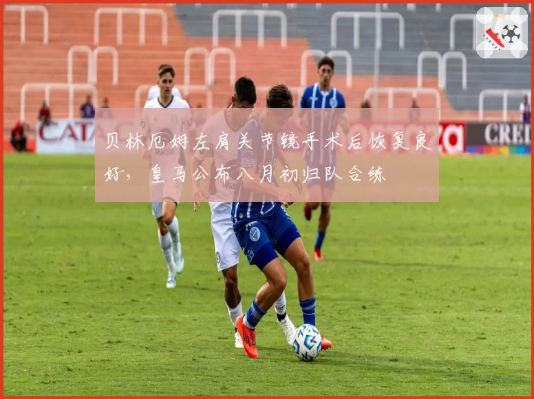 贝林厄姆左肩关节镜手术后恢复良好,皇马公布八月初归队合练