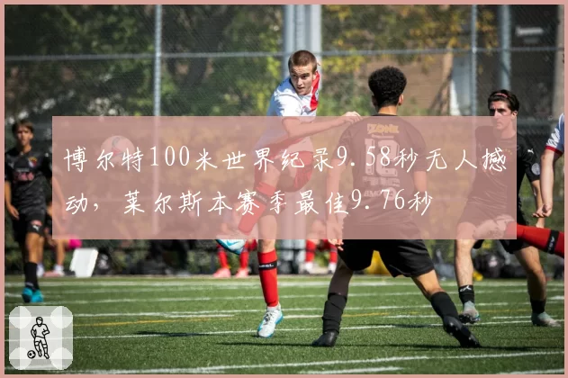 博尔特100米世界纪录9.58秒无人撼动,莱尔斯本赛季最佳9.76秒