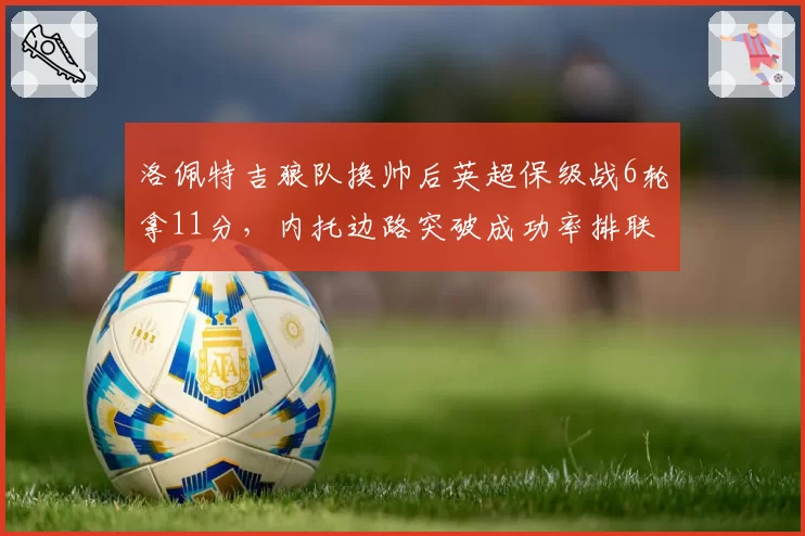 洛佩特吉狼队换帅后英超保级战6轮拿11分,内托边路突破成功率排联赛第二