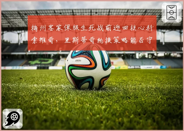 梅州客家保级生死战前迎回核心科索维奇,里斯蒂奇轮换策略能否守住主场金身?