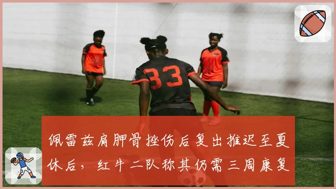 佩雷兹肩胛骨挫伤后复出推迟至夏休后,红牛二队称其仍需三周康复训练