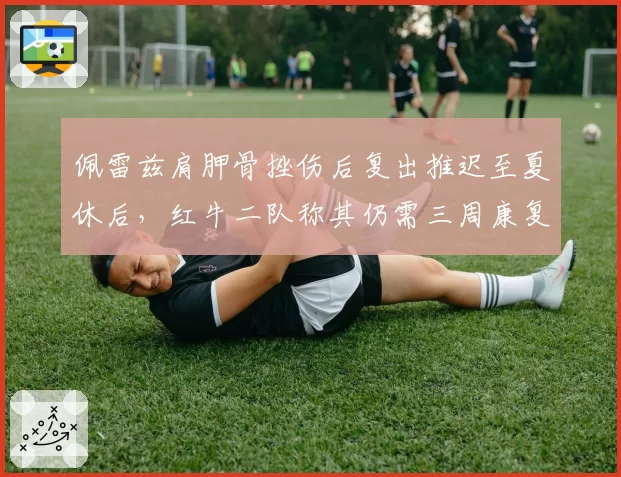 佩雷兹肩胛骨挫伤后复出推迟至夏休后,红牛二队称其仍需三周康复训练