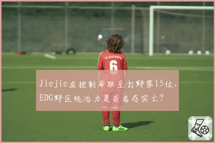 Jiejie龙控制率跌至打野第15位，EDG野区统治力是否名存实亡？