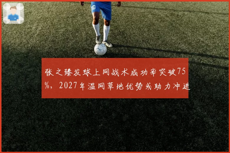 张之臻发球上网战术成功率突破75%，2027年温网草地优势或助力冲进八强
