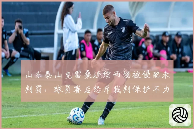 山东泰山克雷桑连续两场被侵犯未判罚，球员赛后怒斥裁判保护不力
