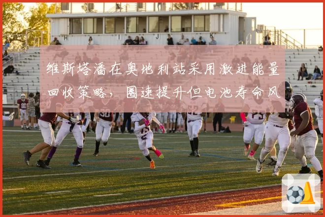 维斯塔潘在奥地利站采用激进能量回收策略，圈速提升但电池寿命风险增加
