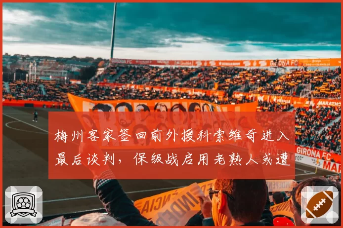 梅州客家签回前外援科索维奇进入最后谈判,保级战启用老熟人或遭伤病隐患