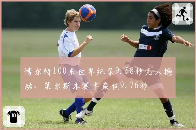 博尔特100米世界纪录9.58秒无人撼动,莱尔斯本赛季最佳9.76秒