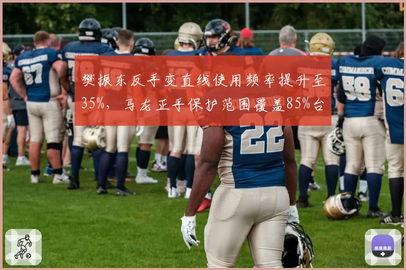 樊振东反手变直线使用频率提升至35%,马龙正手保护范围覆盖85%台面