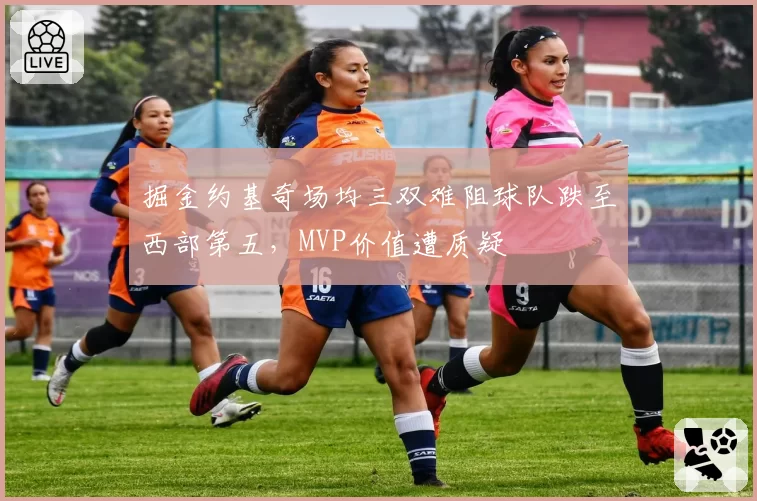 掘金约基奇场均三双难阻球队跌至西部第五，MVP价值遭质疑