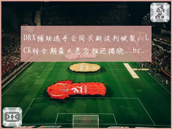 DRX辅助选手合同买断谈判破裂,LCK转会期最大悬念推迟揭晓__br_