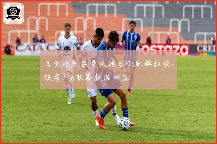 马竞格列兹曼大腿后侧肌群拉伤,缺席3场联赛数据回落
