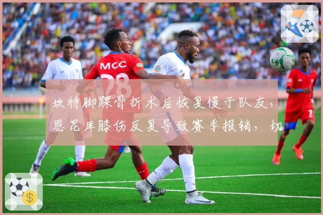 坎特脚踝骨折术后恢复慢于队友，恩昆库膝伤反复导致赛季报销，切尔西中场伤病管理对比鲜明