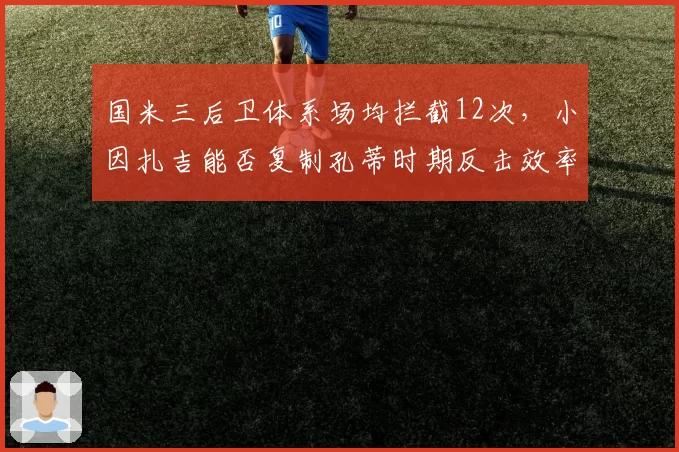 国米三后卫体系场均拦截12次,小因扎吉能否复制孔蒂时期反击效率?