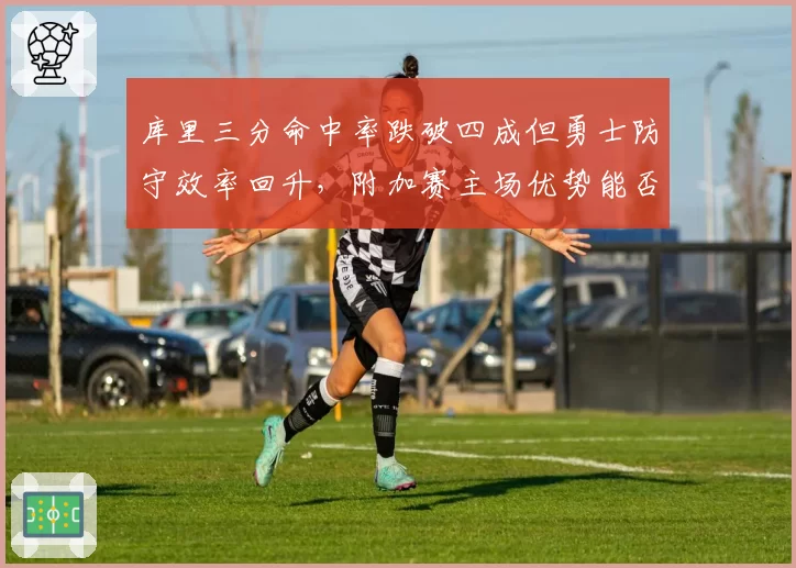 库里三分命中率跌破四成但勇士防守效率回升,附加赛主场优势能否守住?