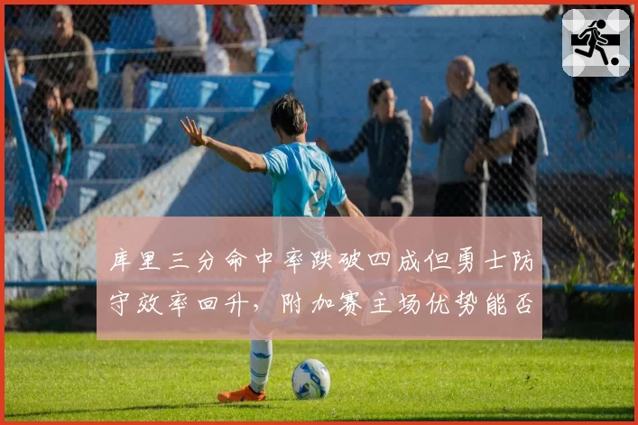 库里三分命中率跌破四成但勇士防守效率回升,附加赛主场优势能否守住?