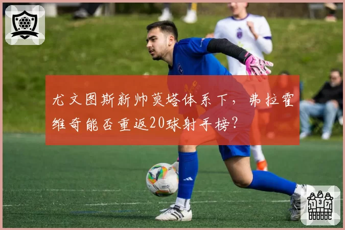 尤文图斯新帅莫塔体系下，弗拉霍维奇能否重返20球射手榜？
