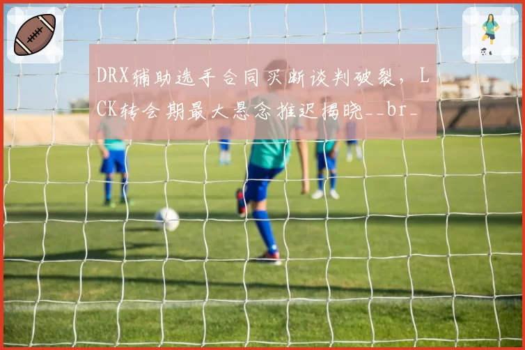 DRX辅助选手合同买断谈判破裂,LCK转会期最大悬念推迟揭晓__br_
