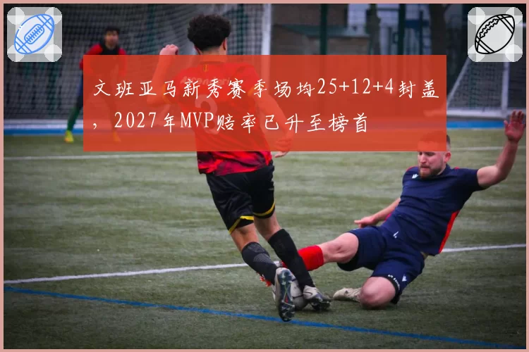 文班亚马新秀赛季场均25+12+4封盖，2027年MVP赔率已升至榜首