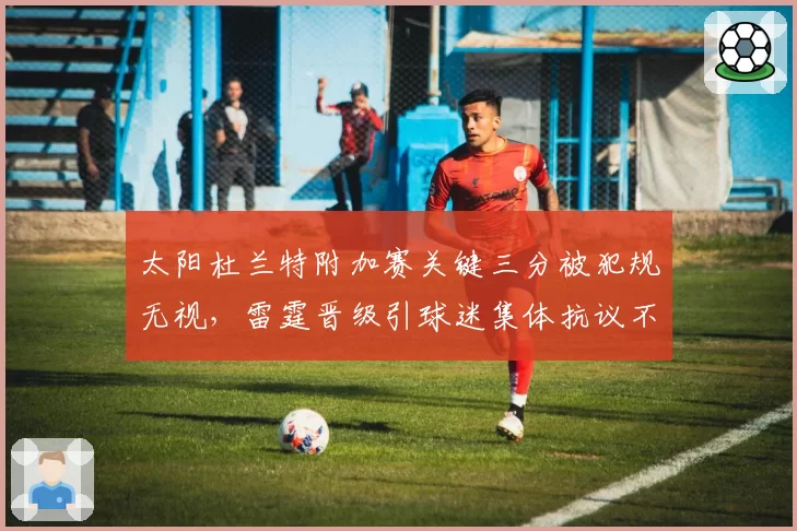 太阳杜兰特附加赛关键三分被犯规无视,雷霆晋级引球迷集体抗议不公