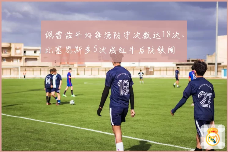 佩雷兹平均每场防守次数达18次,比塞恩斯多5次成红牛后防铁闸
