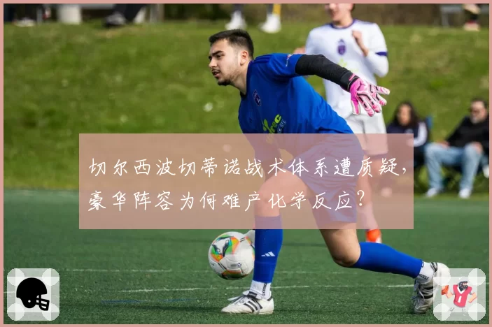 切尔西波切蒂诺战术体系遭质疑，豪华阵容为何难产化学反应？