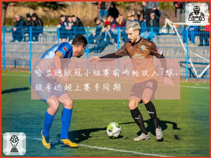哈兰德欧冠小组赛前两轮攻入7球,效率远超上赛季同期