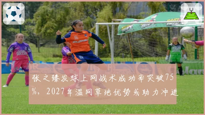 张之臻发球上网战术成功率突破75%，2027年温网草地优势或助力冲进八强