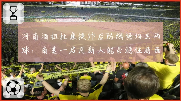 河南酒祖杜康换帅后防线场均丢两球，南基一启用新人能否稳住局面？