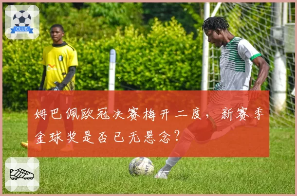 姆巴佩欧冠决赛梅开二度，新赛季金球奖是否已无悬念？