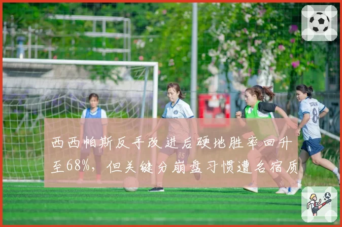 西西帕斯反手改进后硬地胜率回升至68%，但关键分崩盘习惯遭名宿质疑
