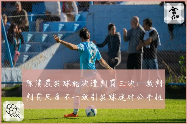陈清晨发球轮次遭判罚三次，裁判判罚尺度不一致引发球迷对公平性质疑