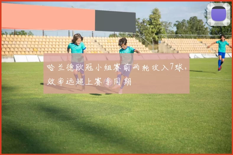 哈兰德欧冠小组赛前两轮攻入7球,效率远超上赛季同期