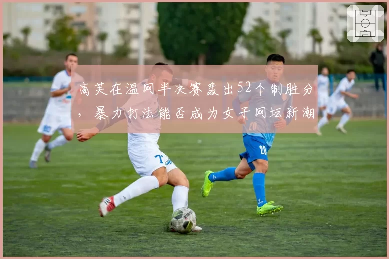 高芙在温网半决赛轰出52个制胜分，暴力打法能否成为女子网坛新潮流？
