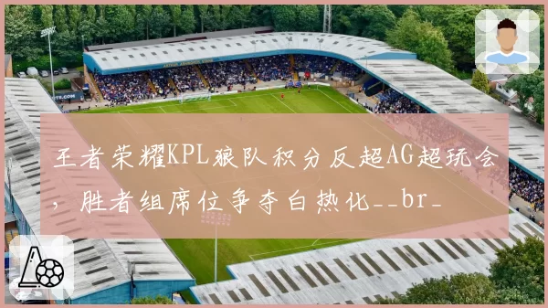 王者荣耀KPL狼队积分反超AG超玩会,胜者组席位争夺白热化__br_