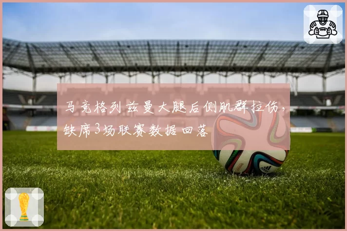 马竞格列兹曼大腿后侧肌群拉伤,缺席3场联赛数据回落