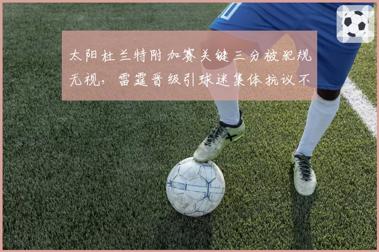 太阳杜兰特附加赛关键三分被犯规无视,雷霆晋级引球迷集体抗议不公