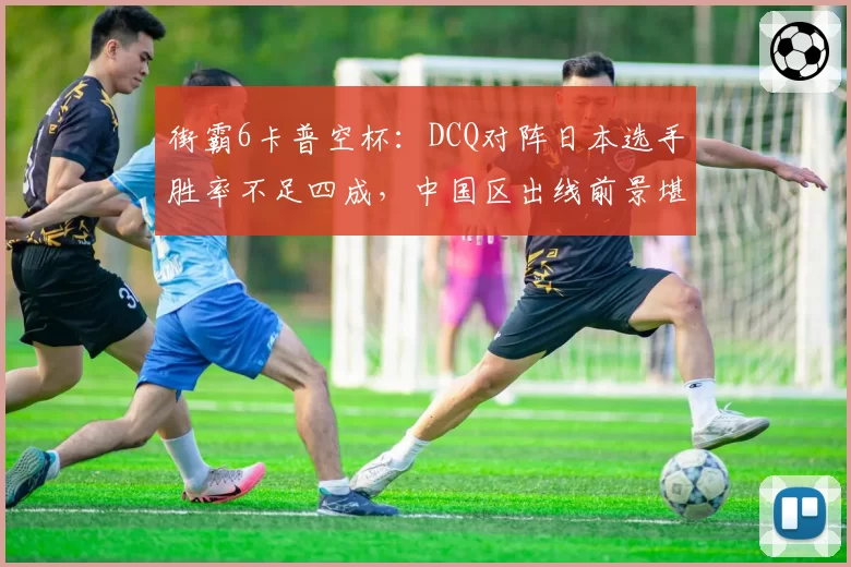 街霸6卡普空杯：DCQ对阵日本选手胜率不足四成，中国区出线前景堪忧