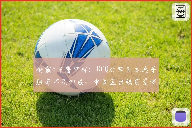 街霸6卡普空杯：DCQ对阵日本选手胜率不足四成，中国区出线前景堪忧