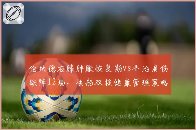 伦纳德右膝肿胀恢复期vs乔治肩伤缺阵12场,快船双核健康管理策略截然相反